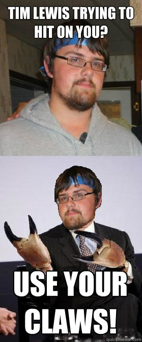 Tim Lewis trying to hit on you? use your claws!  