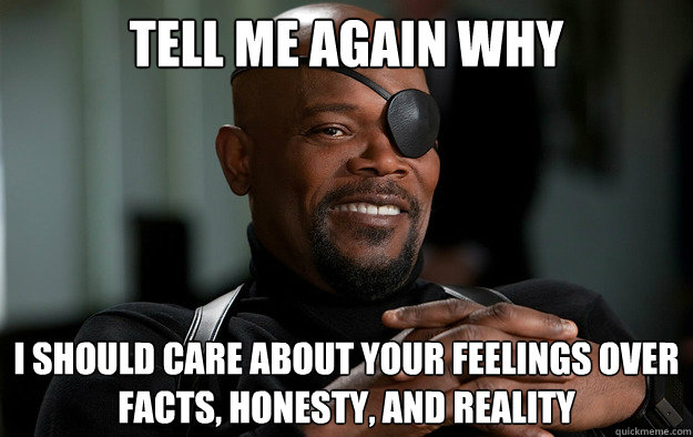Tell me again why I should care about your feelings over facts, honesty, and reality  Nick Fury