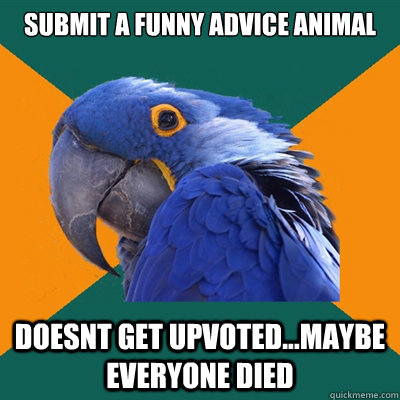 Submit a funny advice animal doesnt get upvoted...maybe everyone died  Paranoid Parrot