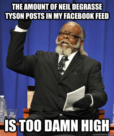 the amount of Neil Degrasse Tyson posts in my Facebook feed is too damn high  The Rent Is Too Damn High