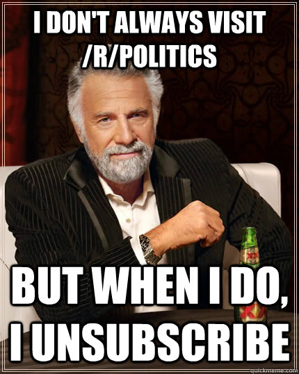 I don't always visit /r/politics but when I do, I unsubscribe  The Most Interesting Man In The World