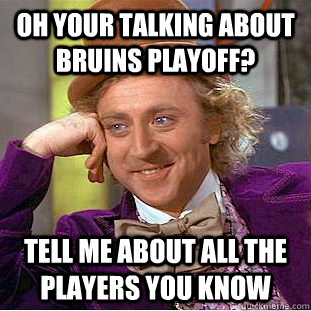 OH YOUR TALKING ABOUT BRUINS PLAYOFF? TELL ME ABOUT ALL THE PLAYERS YOU KNOW  Psychotic Willy Wonka