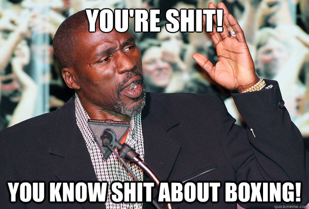 You're shit! You know shit about boxing!  