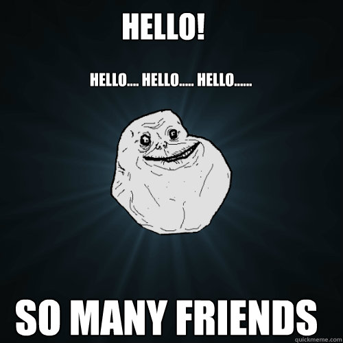 Hello! hello.... hello..... hello...... So many friends  Forever Alone