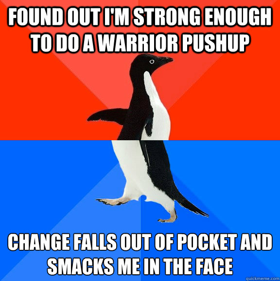 Found out I'm Strong Enough to Do A Warrior Pushup Change Falls out of pocket and 
smacks me in the face  Socially Awesome Awkward Penguin