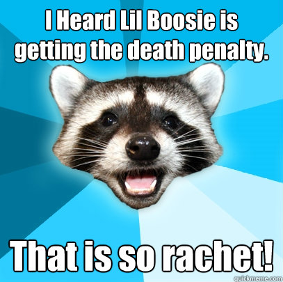 I Heard Lil Boosie is getting the death penalty. That is so rachet!  Lame Pun Coon