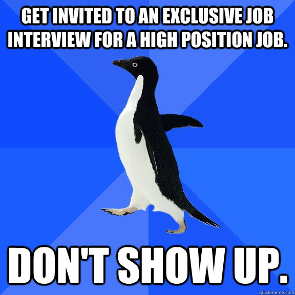 Get invited to an exclusive job interview for a high position job. Don't show up.  Socially Awkward Penguin