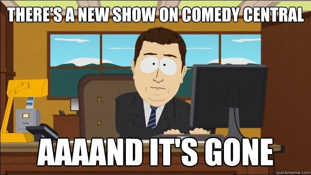 There's a new show on comedy central AAAAND It's gone  aaaand its gone
