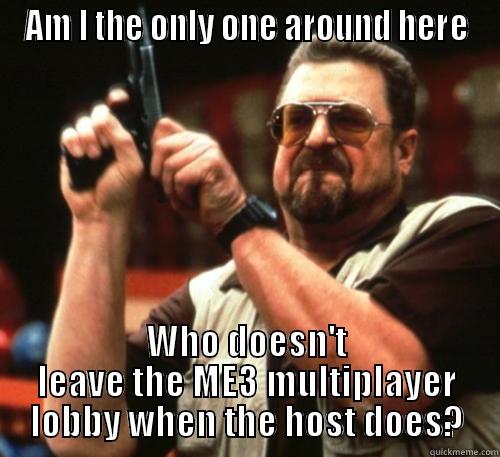 AM I THE ONLY ONE AROUND HERE WHO DOESN'T LEAVE THE ME3 MULTIPLAYER LOBBY WHEN THE HOST DOES? Am I The Only One Around Here