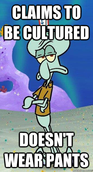 Claims to be cultured doesn't wear pants  Scumbag Squidward