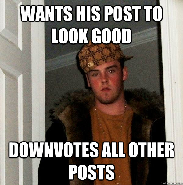 Wants his post to look good downvotes all other posts  Scumbag Steve