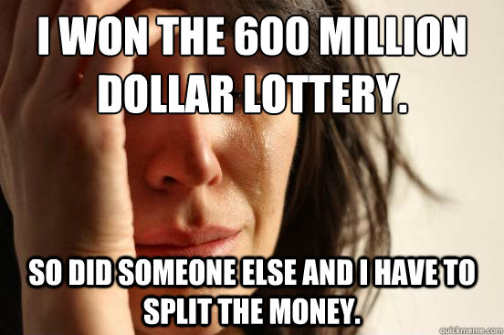 I won the 600 million dollar lottery. So did someone else and i have to split the money.  First World Problems