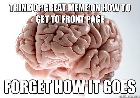 Think of great meme on how to get to front page Forget how it goes - Think of great meme on how to get to front page Forget how it goes  Scumbag Brain