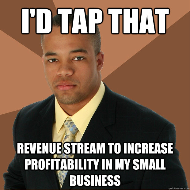 I'd tap that revenue stream to increase profitability in my small business  Successful Black Man