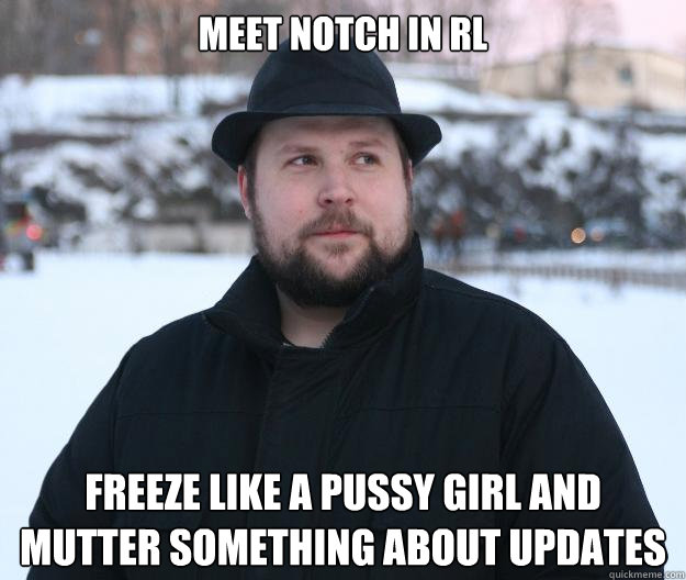 Meet Notch in RL Freeze like a pussy girl and mutter something about updates  Advice Notch