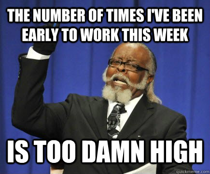The number of times I've been early to work this week is too damn high  Too Damn High