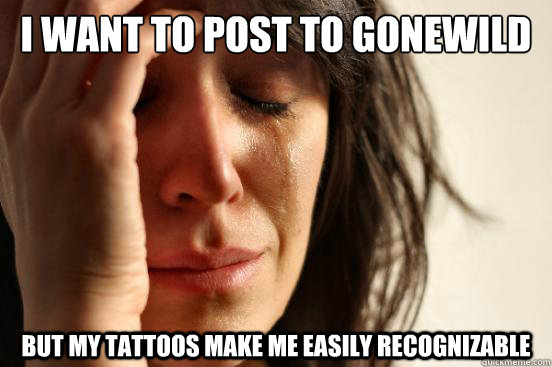 I want to post to gonewild but my tattoos make me easily recognizable  First World Problems