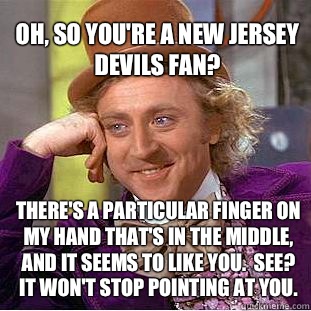 Oh, so you're a New Jersey Devils fan? There's a particular finger on my hand that's in the middle, and it seems to like you.  See? It won't stop pointing at you.  Willy Wonka Meme