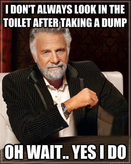 I don't always look in the toilet after taking a dump oh wait.. yes i do  Beerless Most Interesting Man in the World