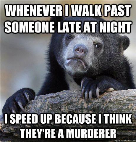 whenever i walk past someone late at night i speed up because i think they're a murderer  Confession Bear