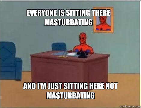 Everyone is sitting there masturbating And I'm just sitting here not masturbating  Spiderman
