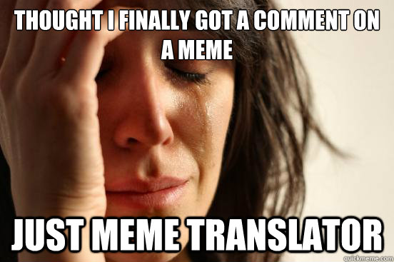 Thought i finally got a comment on a meme Just meme translator - Thought i finally got a comment on a meme Just meme translator  First World Problems