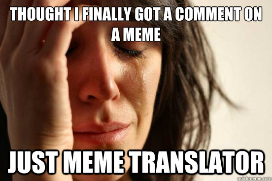 Thought i finally got a comment on a meme Just meme translator  First World Problems