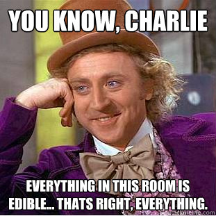 You Know, charlie everything in this room is edible... thats right, everything.   Creepy Wonka