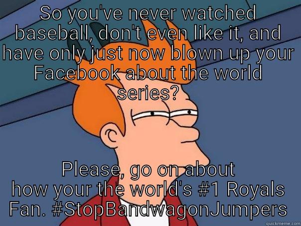 SO YOU'VE NEVER WATCHED BASEBALL, DON'T EVEN LIKE IT, AND HAVE ONLY JUST NOW BLOWN UP YOUR FACEBOOK ABOUT THE WORLD SERIES? PLEASE, GO ON ABOUT HOW YOUR THE WORLD'S #1 ROYALS FAN. #STOPBANDWAGONJUMPERS Futurama Fry