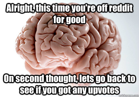 Alright, this time you're off reddit for good On second thought, lets go back to see if you got any upvotes   Scumbag Brain