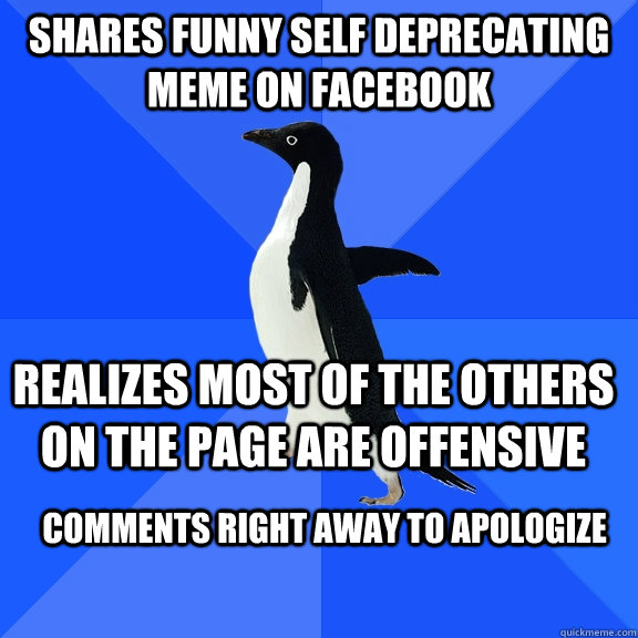 shares funny self deprecating meme on facebook realizes most of the others on the page are offensive comments right away to apologize  Socially Awkward Penguin