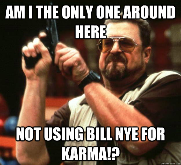 am I the only one around here Not using Bill Nye for Karma!? - am I the only one around here Not using Bill Nye for Karma!?  Angry Walter