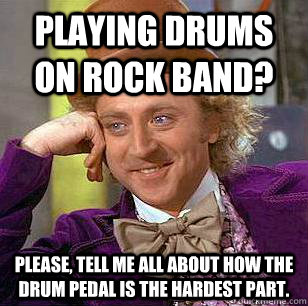 playing drums on rock band? please, tell me all about how the drum pedal is the hardest part. - playing drums on rock band? please, tell me all about how the drum pedal is the hardest part.  Condescending Wonka