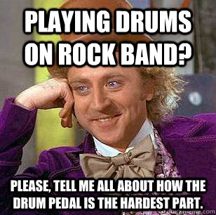 playing drums on rock band? please, tell me all about how the drum pedal is the hardest part.  Condescending Wonka