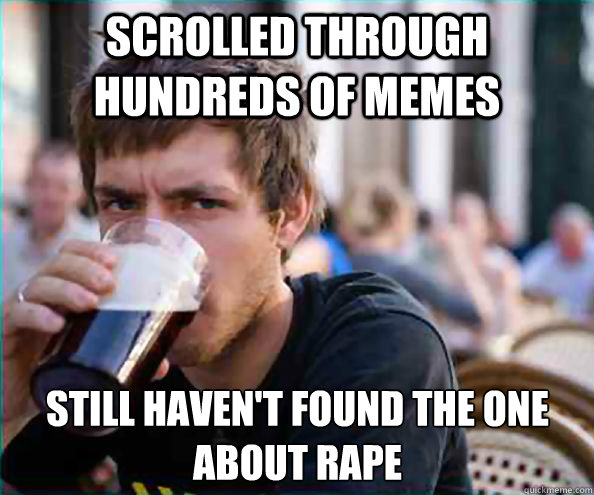 Scrolled through hundreds of memes still haven't found the one about rape  Lazy College Senior