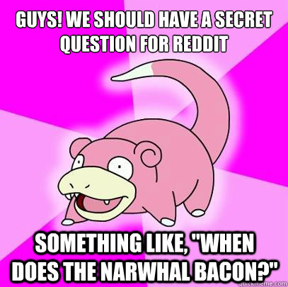 Guys! We should have a secret question for reddit Something like, 