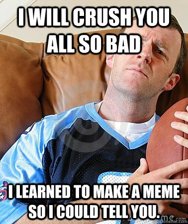 I will crush you all so bad i learned to make a meme so i could tell you.  Fantasy Football Guy
