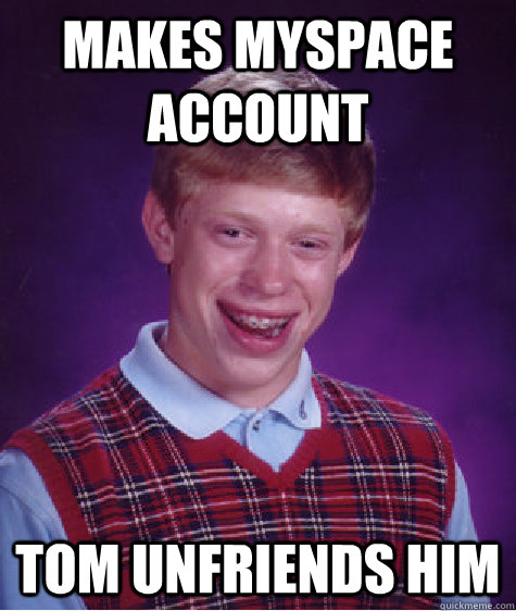 makes myspace account tom unfriends him - makes myspace account tom unfriends him  Bad Luck Brian