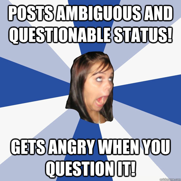 Posts ambiguous and questionable status! Gets angry when you question it!  Annoying Facebook Girl