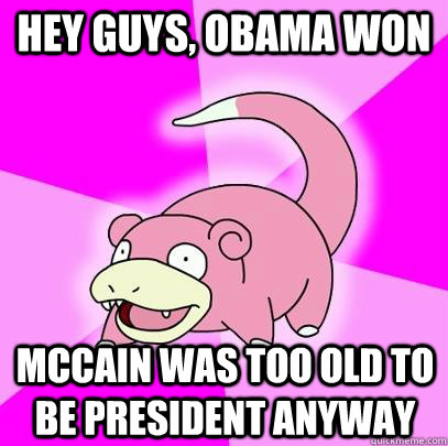 Hey guys, obama won mccain was too old to be president anyway  Slowpoke