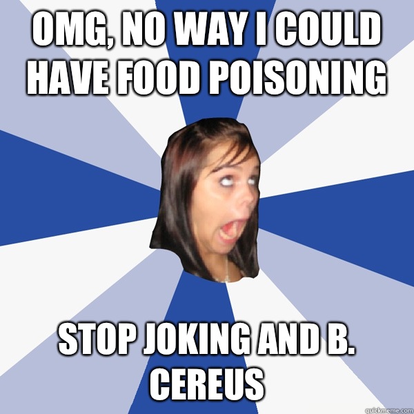OMG, no way I could have food poisoning Stop joking and B. cereus  Annoying Facebook Girl