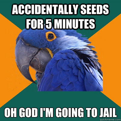 accidentally seeds for 5 minutes oh god i'm going to jail  Paranoid Parrot