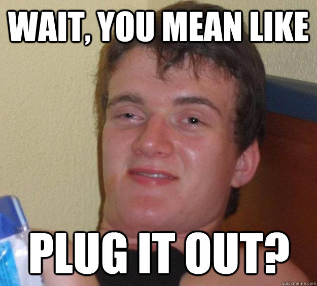 Wait, you mean like plug it out?  10 Guy