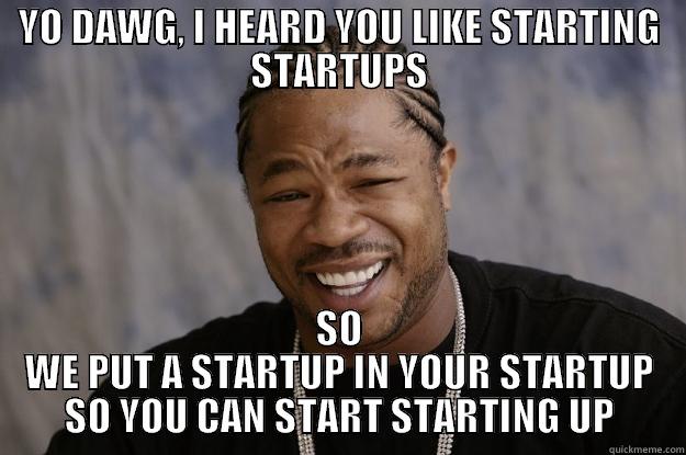 START STARTING UP - YO DAWG, I HEARD YOU LIKE STARTING STARTUPS SO WE PUT A STARTUP IN YOUR STARTUP SO YOU CAN START STARTING UP Xzibit meme