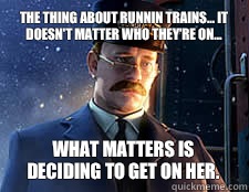 The thing about runnin trains... it doesn't matter who they're on... What matters is deciding to get on her.  Polar Express meme