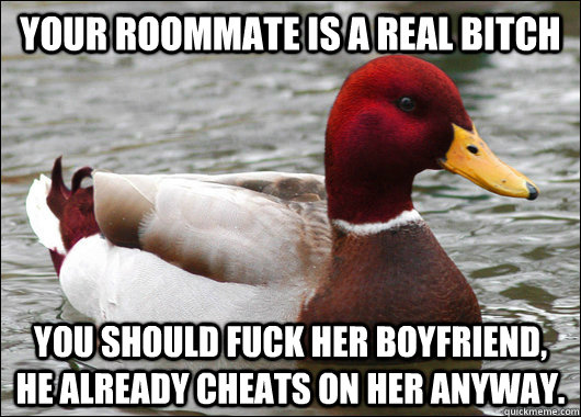Your roommate is a real bitch You should fuck her boyfriend, he already cheats on her anyway.  Malicious Advice Mallard