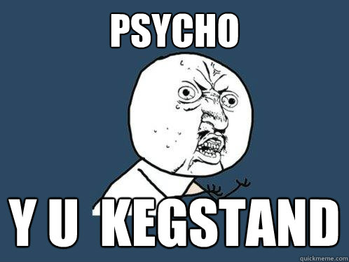 psycho y u  kegstand  Y U No
