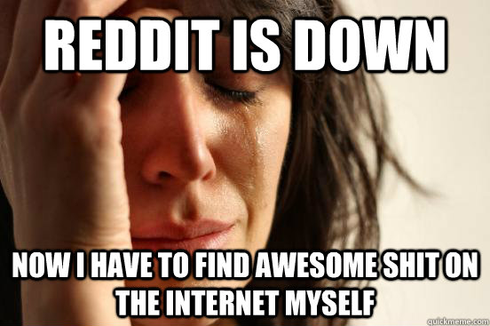 reddit is down now i have to find awesome shit on the internet myself  First World Problems