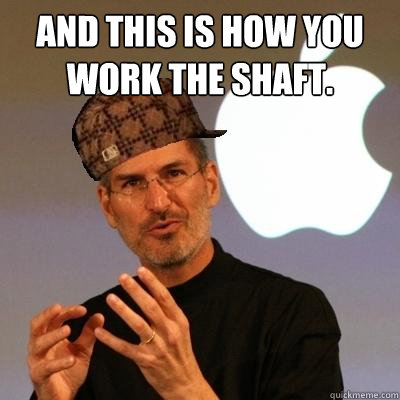 and this is how you work the shaft.  Scumbag Steve Jobs