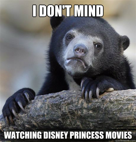 I don't mind watching disney princess movies  Confession Bear